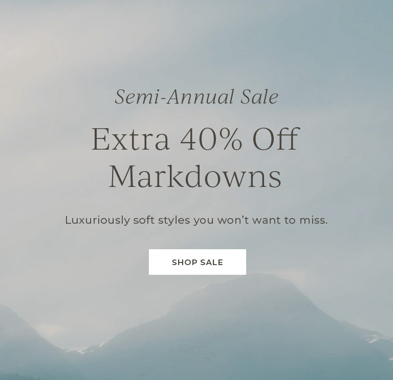 Semi-annual sale. Extra 40% off markdowns. Luxuriously soft styles you won't want to miss