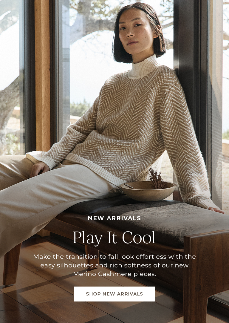 New Arrivals. Play it cool. Make the transition to fall look effortless with the easy silhouettes and rich softness of our new Merino Cashmere pieces.