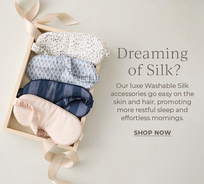 Dreaming of silk? Our luxe Washable Silk accessories go easy on the skin and hair, promoting more restful sleep and effortless mornings