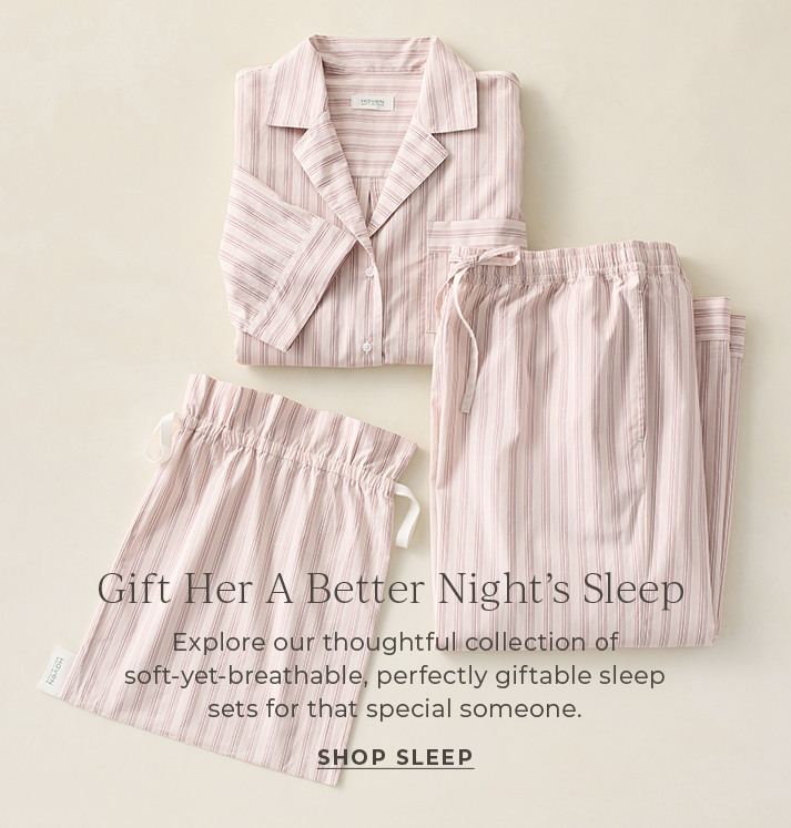 Gift her a better night's sleep. Explore our thoughtful collection of soft-yet-breathable, perfectly giftable sleep sets for that special someone. Shop Sleep.