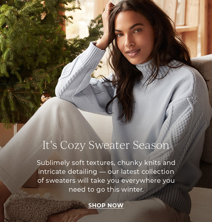 It's cozy sweater season. Sublimely soft textures, chunky knnits and intricate detailing - our latest collection of sweaters will take you everywhere you need to go this winter