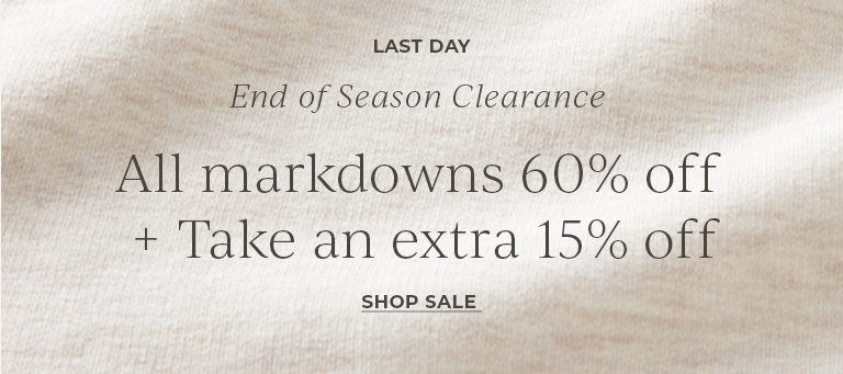 Last day. End of Season Clearance. All markdowns 60% off plus take an extra 15% off. Shop Sale.