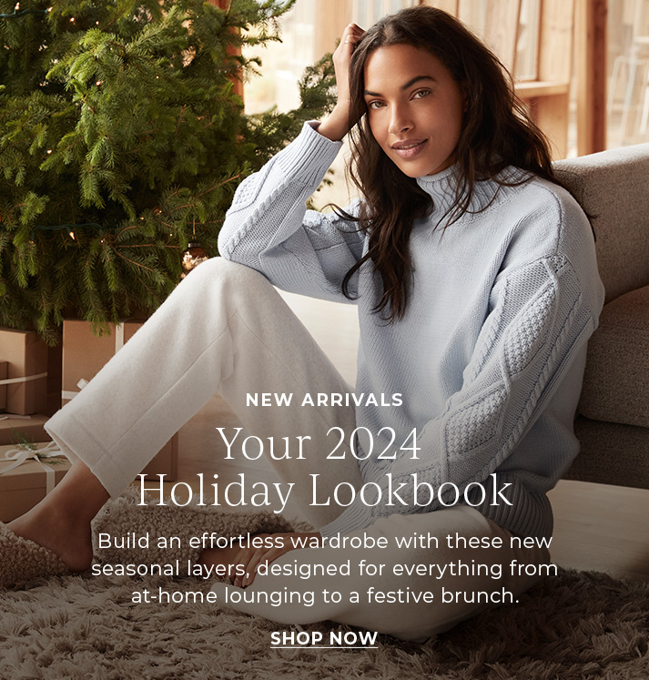 New Arrivals. your 2024 Holiday Lookbook. Build an effortless wardrobe with these new seasonal layers, designed for everything from at-home lounging to a festive brunch.