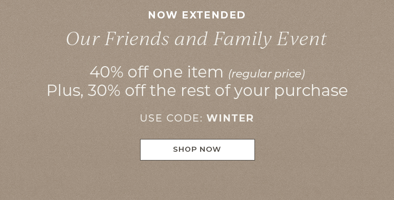 Now extended. Our Friends and Family Event just got better. 40% off one item (regular-price), 30% off the rest of your purchase. Use code: WINTER