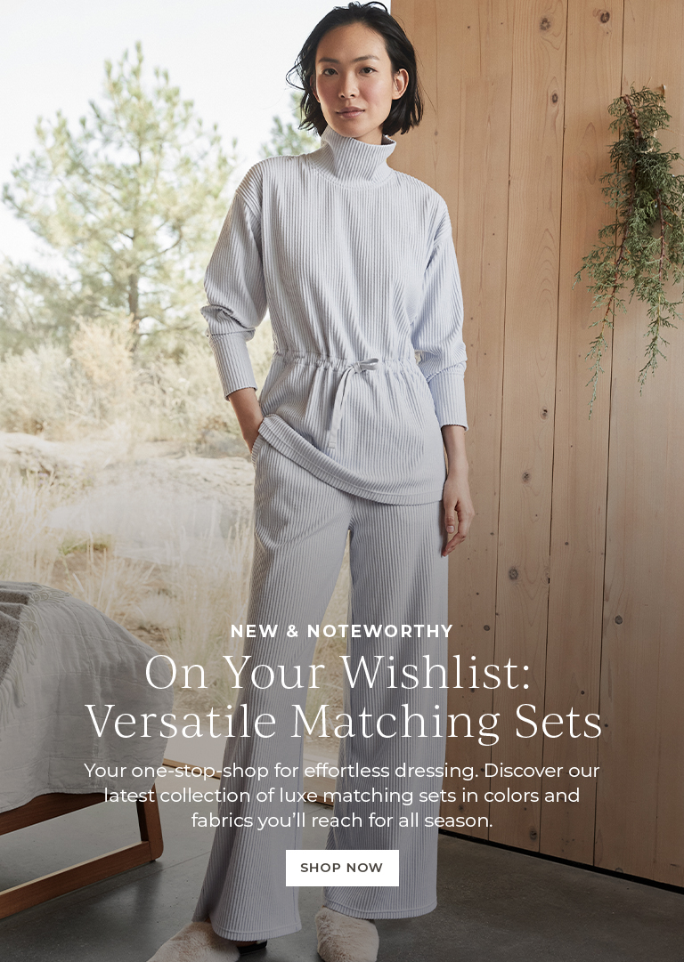 New & noteworthy. On your wishlist:versatile matching sets. Your one-stop-shop for effortless dressing. Discover our latest collection of luxe matching sets in colors and fabrics you'll reach for all season.'