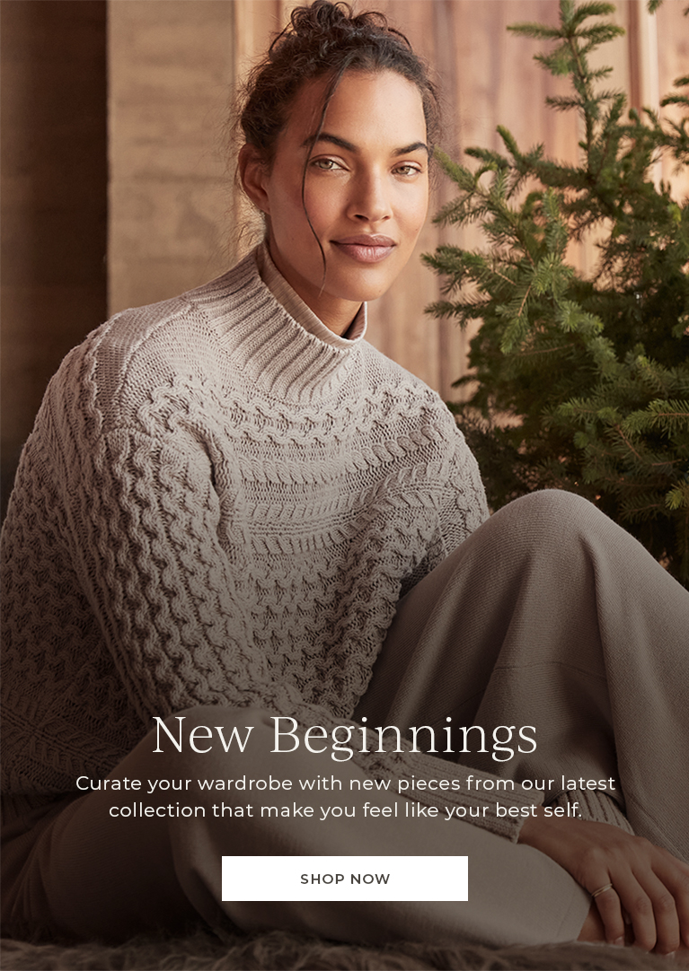 New Beginnings. Curate your wardrobe with new pieces from our latest collection that makes you feel like your best self.  Shop Now.