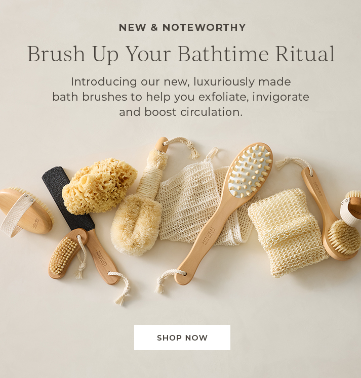 New & Noteworthy. Brush Up Your Bathtime Ritual. Introducing our new, luxuriously made bath brushes to help you exfoliate, invigorate and boost circulation.