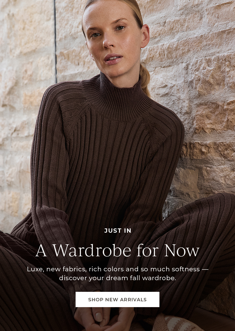 Just In. A wardrobe for now. Luxe, new fabrics, rich colors and so much softness - discover your dream fall wardrob.